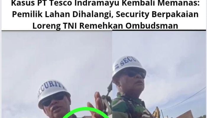 Kasus PT Tesco Indramayu Kembali Memanas: Pemilik Lahan Dihalangi, Security Berpakaian Loreng TNI Remehkan Ombudsman