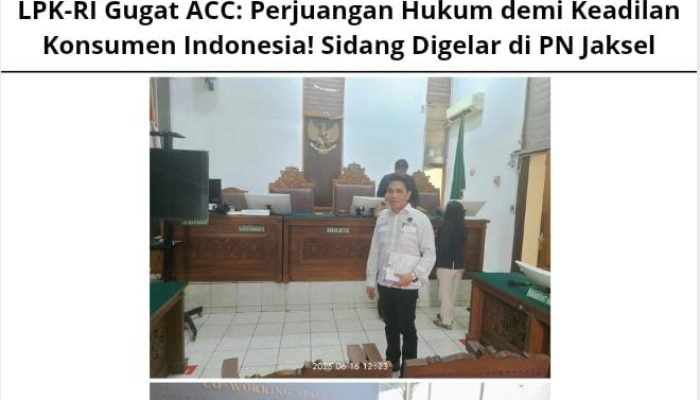 LPK-RI Gugat ACC: Perjuangan Hukum demi Keadilan Konsumen Indonesia! Sidang Digelar di PN Jaksel